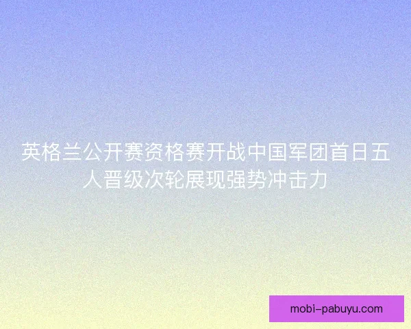 英格兰公开赛资格赛开战中国军团首日五人晋级次轮展现强势冲击力 英格兰公开赛资格赛开战中国军团首日五人晋级次轮展现强势冲击力