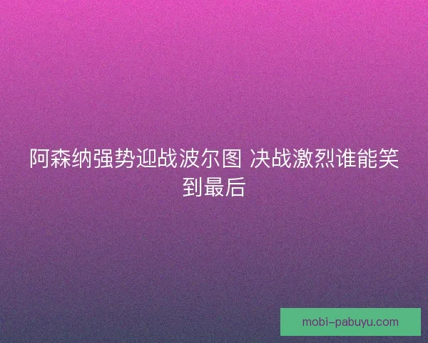 阿森纳强势迎战波尔图 决战激烈谁能笑到最后 阿森纳强势迎战波尔图 决战激烈谁能笑到最后