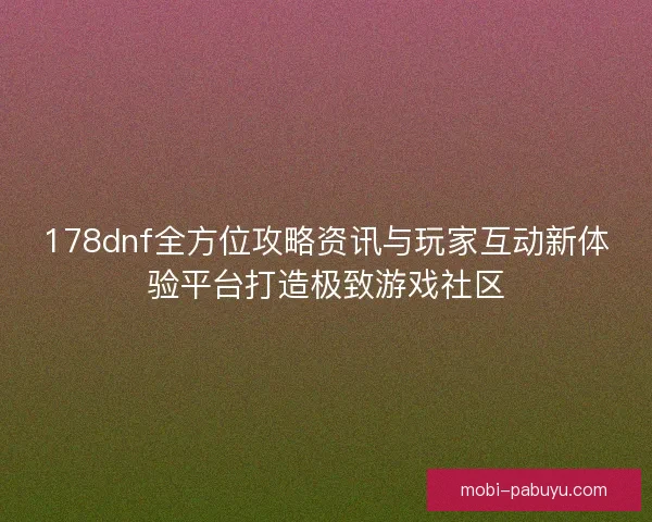 178dnf全方位攻略资讯与玩家互动新体验平台打造极致游戏社区 178dnf全方位攻略资讯与玩家互动新体验平台打造极致游戏社区