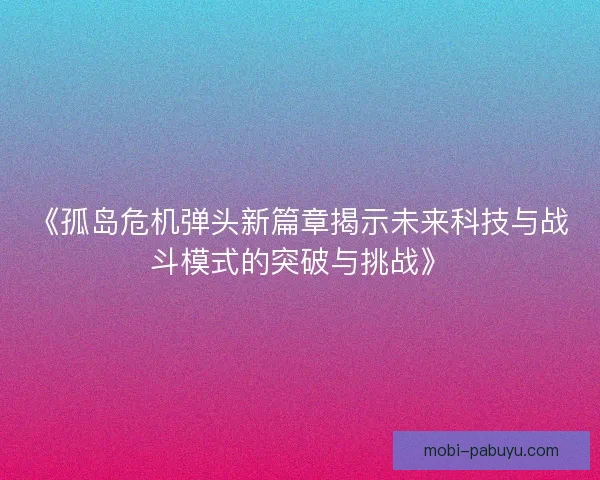 《孤岛危机弹头新篇章揭示未来科技与战斗模式的突破与挑战》 《孤岛危机弹头新篇章揭示未来科技与战斗模式的突破与挑战》
