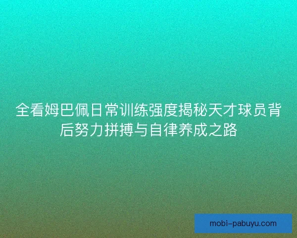 全看姆巴佩日常训练强度揭秘天才球员背后努力拼搏与自律养成之路