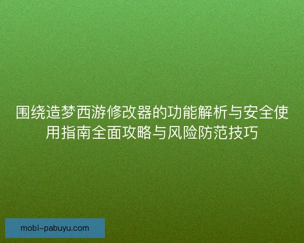 围绕造梦西游修改器的功能解析与安全使用指南全面攻略与风险防范技巧