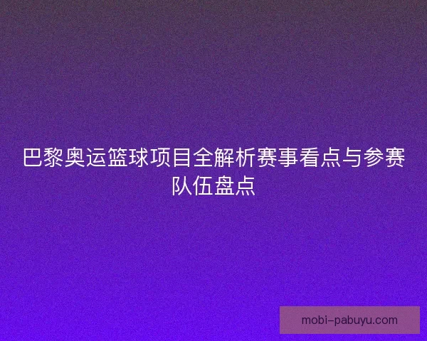 巴黎奥运篮球项目全解析赛事看点与参赛队伍盘点 巴黎奥运篮球项目全解析赛事看点与参赛队伍盘点