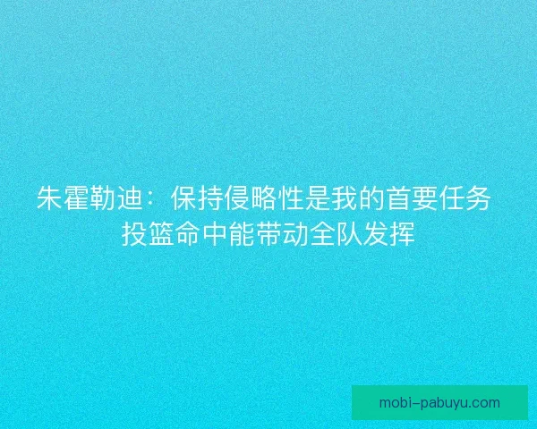 朱霍勒迪:保持侵略性是我的首要任务 投篮命中能带动全队发挥 朱霍勒迪:保持侵略性是我的首要任务 投篮命中能带动全队发挥