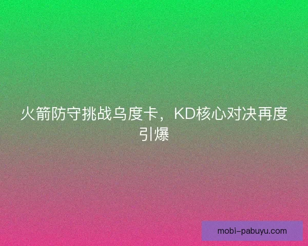 火箭防守挑战乌度卡,KD核心对决再度引爆 火箭防守挑战乌度卡,KD核心对决再度引爆