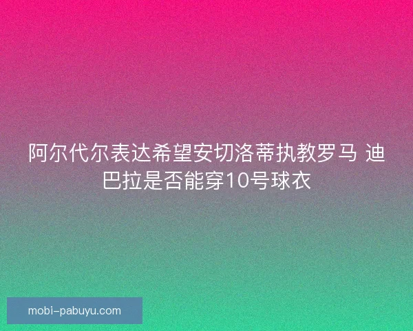 阿尔代尔表达希望安切洛蒂执教罗马 迪巴拉是否能穿10号球衣