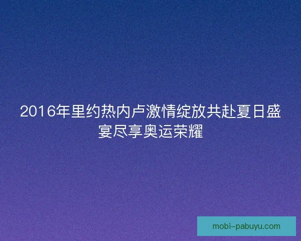2016年里约热内卢激情绽放共赴夏日盛宴尽享奥运荣耀