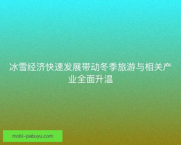 冰雪经济快速发展带动冬季旅游与相关产业全面升温 冰雪经济快速发展带动冬季旅游与相关产业全面升温