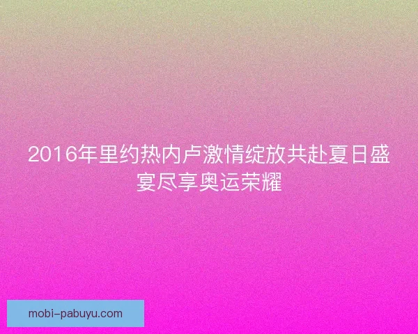 2016年里约热内卢激情绽放共赴夏日盛宴尽享奥运荣耀 2016年里约热内卢激情绽放共赴夏日盛宴尽享奥运荣耀