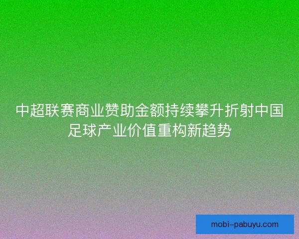 中超联赛商业赞助金额持续攀升折射中国足球产业价值重构新趋势