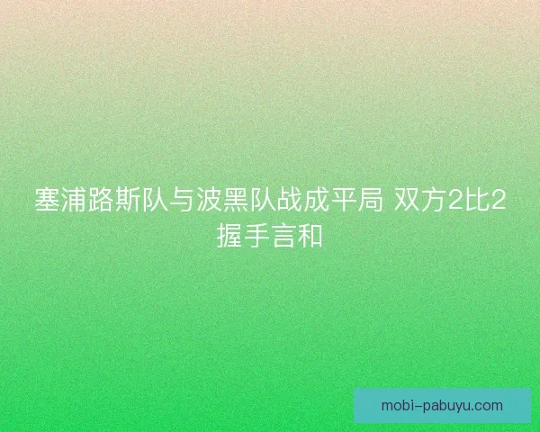 塞浦路斯队与波黑队战成平局 双方2比2握手言和 塞浦路斯队与波黑队战成平局 双方2比2握手言和