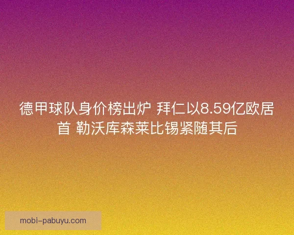 德甲球队身价榜出炉 拜仁以8.59亿欧居首 勒沃库森莱比锡紧随其后