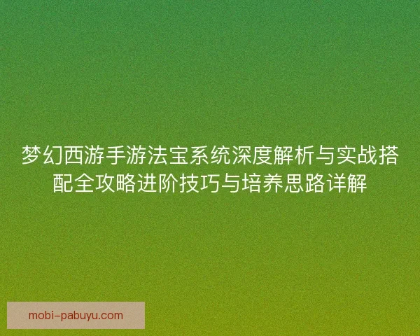 梦幻西游手游法宝系统深度解析与实战搭配全攻略进阶技巧与培养思路详解