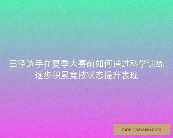 田径选手在夏季大赛前如何通过科学训练逐步积累竞技状态提升表现