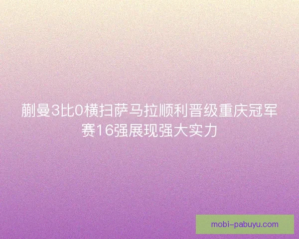 蒯曼3比0横扫萨马拉顺利晋级重庆冠军赛16强展现强大实力