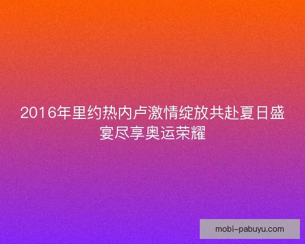 2016年里约热内卢激情绽放共赴夏日盛宴尽享奥运荣耀 2016年里约热内卢激情绽放共赴夏日盛宴尽享奥运荣耀