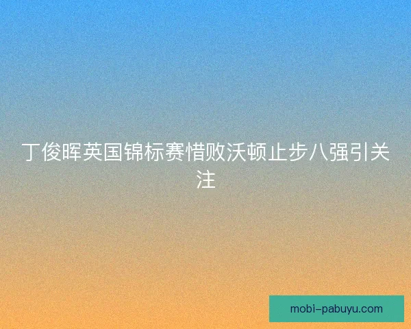 丁俊晖英国锦标赛惜败沃顿止步八强引关注 丁俊晖英国锦标赛惜败沃顿止步八强引关注