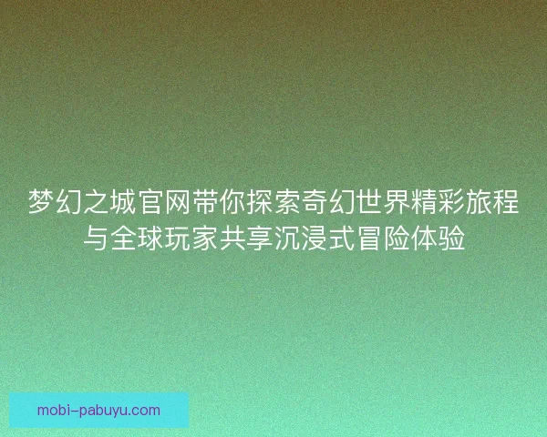 梦幻之城官网带你探索奇幻世界精彩旅程与全球玩家共享沉浸式冒险体验