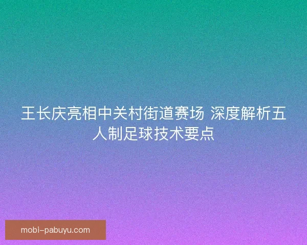 王长庆亮相中关村街道赛场 深度解析五人制足球技术要点