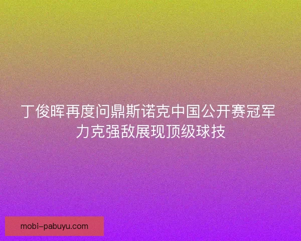 丁俊晖再度问鼎斯诺克中国公开赛冠军 力克强敌展现顶级球技