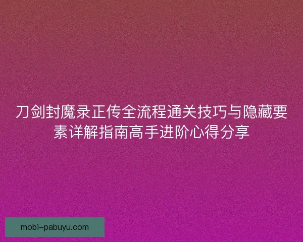 刀剑封魔录正传全流程通关技巧与隐藏要素详解指南高手进阶心得分享