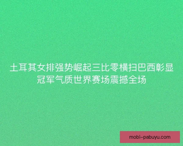 土耳其女排强势崛起三比零横扫巴西彰显冠军气质世界赛场震撼全场 土耳其女排强势崛起三比零横扫巴西彰显冠军气质世界赛场震撼全场