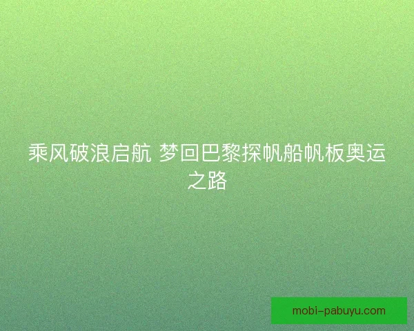 乘风破浪启航 梦回巴黎探帆船帆板奥运之路